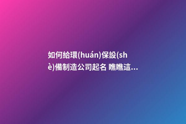 如何給環(huán)保設(shè)備制造公司起名 瞧瞧這批儒雅好名字-第1張-公司起名-玄機派